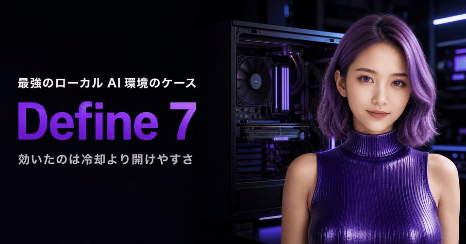 【ケース】最強のローカル AI 環境に Define 7 を選びました｜24 時間フルロードで効いたのは冷却より開けやすさ