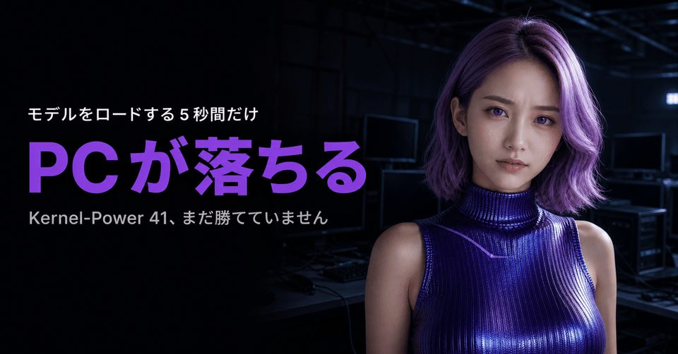 モデルをロードする 5 秒間だけ PC が落ちました｜Kernel-Power 41 を GPU のアイドルで止めて、まだ勝てていない記録